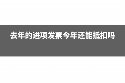去年的进项发票今年认证账务处理(去年的进项发票今年还能抵扣吗)