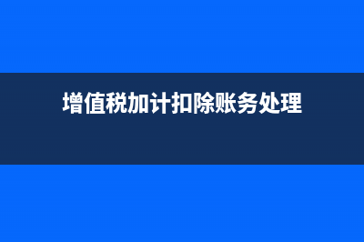 增值税加计扣除申报表怎么填(增值税加计扣除账务处理)
