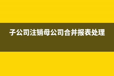 子公司注销母公司往来账务处理(子公司注销母公司合并报表处理)