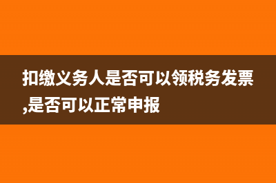 扣缴义务人是否包括自然人(扣缴义务人是否可以领税务发票,是否可以正常申报)