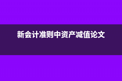 新会计准则中资产减值准备的转回(新会计准则中资产减值论文)