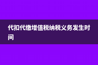 代扣代缴增值税申报表填表说明(代扣代缴增值税纳税义务发生时间)