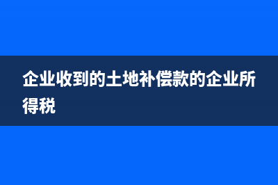 企业收到的土地收储款要交税吗(企业收到的土地补偿款的企业所得税)