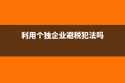 如何利用个人独资企业避税(利用个独企业避税犯法吗)