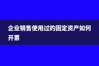 企业销售使用过的车辆如何交税(企业销售使用过的固定资产如何开票)