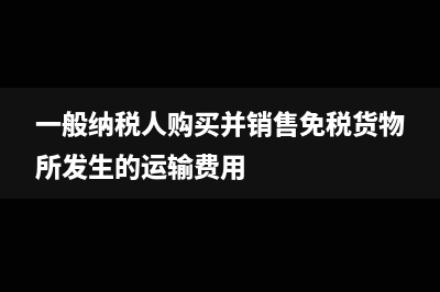 一般纳税人购买免税农产品会计分录(一般纳税人购买并销售免税货物所发生的运输费用)