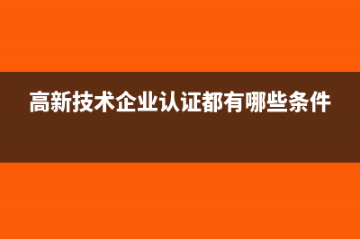 高新技术企业认定的条件和标准是什么(高新技术企业认证都有哪些条件)