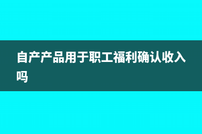 自产产品用于职工福利要交增值税吗？(自产产品用于职工福利确认收入吗)
