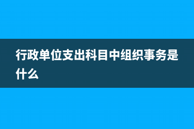 行政单位支出科目明细怎么设置(行政单位支出科目中组织事务是什么)