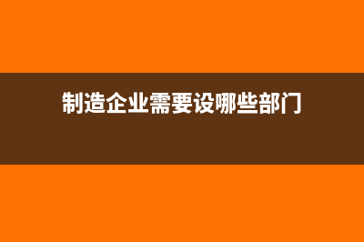 制造企业需要设计哪些成本费用报表(制造企业需要设哪些部门)