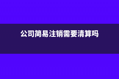 公司简易注销需要费用吗(公司简易注销需要清算吗)