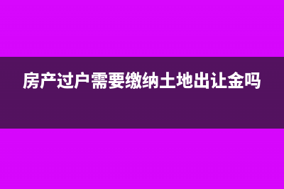 房产过户需要缴纳什么费用(房产过户需要缴纳土地出让金吗)