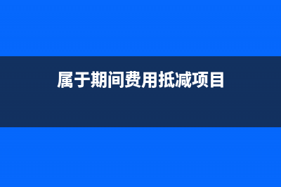 期间费用可抵企业所得税吗(属于期间费用抵减项目)
