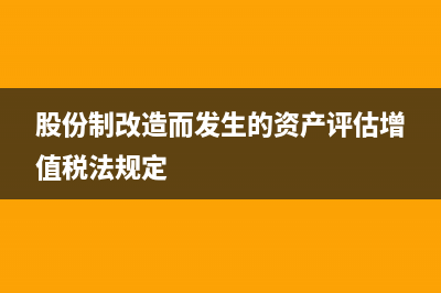 股份制改造而发生的资产评估增值税法规定