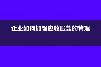 企业如何加强应收账款日常管理制度(企业如何加强应收账款的管理)