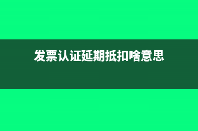 逾期发票认证抵扣有哪些条件(发票认证延期抵扣啥意思)
