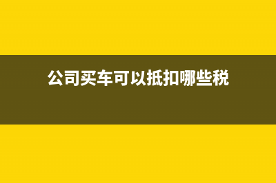 公司买车可以抵税怎样计算(公司买车可以抵扣哪些税)