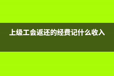 上级工会返还的工会经费是否缴纳企业所得税(上级工会返还的经费记什么收入)