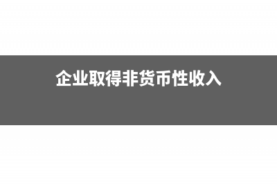 企业取得非货币的财产转让收入，如何确认收入实现(企业取得非货币性收入)