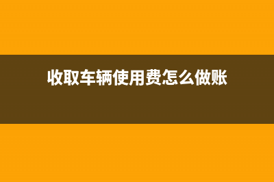 收取车辆使用费应如何缴税(收取车辆使用费怎么做账)