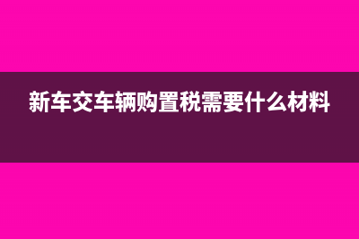 新车交车辆购置税需要扣发票吗？(新车交车辆购置税需要什么材料)