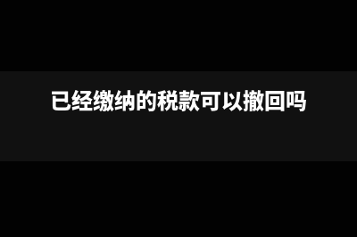 已经缴纳的税款是否可以申请退还？(已经缴纳的税款可以撤回吗)