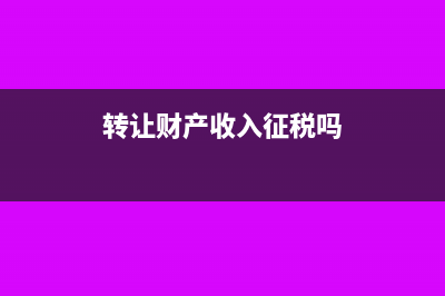 转让财产收入的确认及其政策依据(转让财产收入征税吗)
