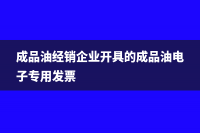 成品油经销企业开具增值税发票有哪些要求(成品油经销企业开具的成品油电子专用发票)