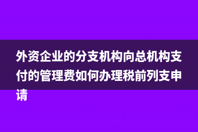 外资企业的分支机构向总机构支付的管理费如何办理税前列支申请