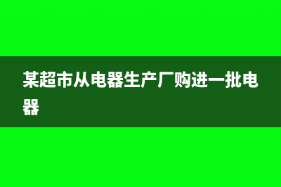 商场从电器生产厂家取得保修收入是否要缴纳增值税(某超市从电器生产厂购进一批电器)