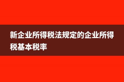 新企业所得税法的固定资产残值率(新企业所得税法规定的企业所得税基本税率)