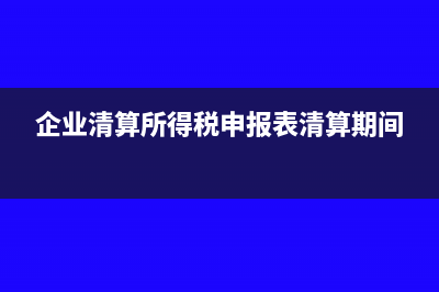 企业清算所得税申报表怎么填写(企业清算所得税申报表清算期间)