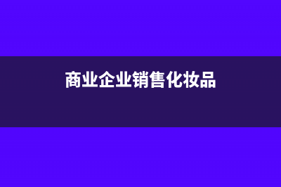 商业企业销售化妆品时要交消费税吗(商业企业销售化妆品)
