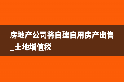 房地产公司将自有房屋作为售楼处使用，如何缴纳房产税(房地产公司将自建自用房产出售 土地增值税)