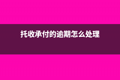 托收承付的逾期付款要如何办理(托收承付的逾期怎么处理)
