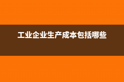工业企业生产成本的主要会计处理(工业企业生产成本包括哪些)