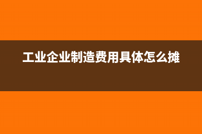 工业企业“制造费用”都包括哪些内容(工业企业制造费用具体怎么摊)