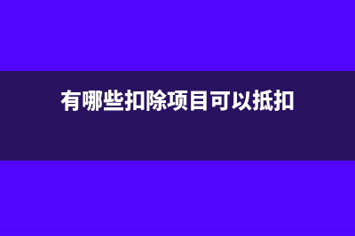 有哪些扣除项目需经税务部门审批或备案?(有哪些扣除项目可以抵扣)