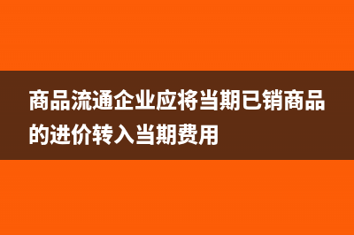 商品流通企业应该怎样处理进货费用(商品流通企业应将当期已销商品的进价转入当期费用)