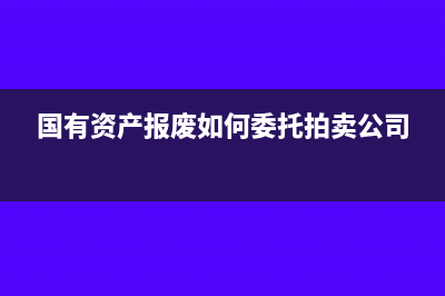 国有资产报废如何处理？(国有资产报废如何委托拍卖公司)