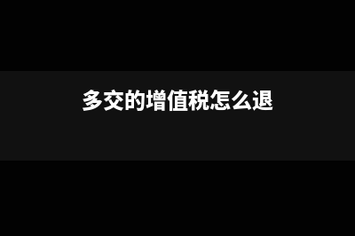 多交的增值税怎么处理？(多交的增值税怎么退)