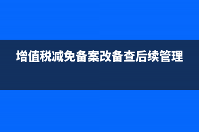 增值税减免备案有哪些(增值税减免备案改备查后续管理)