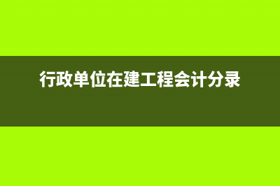 行政单位在建工程科目核算(行政单位在建工程会计分录)
