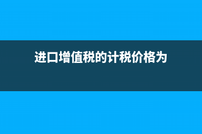 进口增值税的计算公式是什么？(进口增值税的计税价格为)