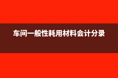 车间一般性耗用材料会计分录怎么做(车间一般性耗用材料会计分录)