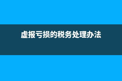虚报亏损的税务处理怎么做(虚报亏损的税务处理办法)