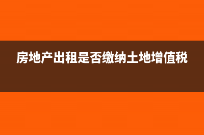 房地产出租是否征收土地增值税(房地产出租是否缴纳土地增值税)