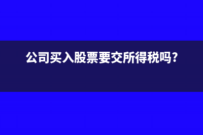 公司购买股票税务处理(公司买入股票要交所得税吗?)