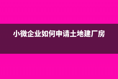 小微企业如何申报房产税？(小微企业如何申请土地建厂房)