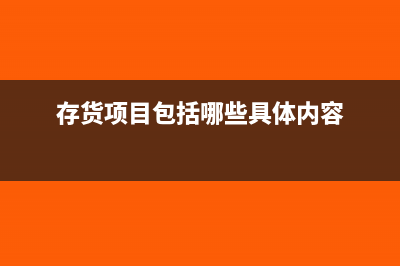 存货项目包括哪些(存货项目包括哪些具体内容)
